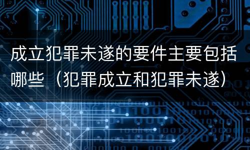 成立犯罪未遂的要件主要包括哪些（犯罪成立和犯罪未遂）