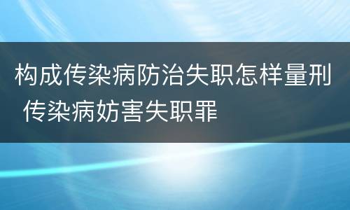 构成传染病防治失职怎样量刑 传染病妨害失职罪