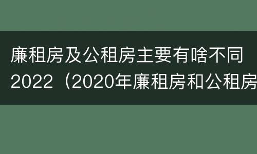 廉租房及公租房主要有啥不同2022（2020年廉租房和公租房的区别）