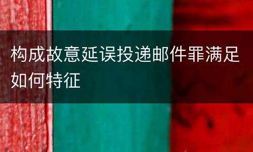 构成故意延误投递邮件罪满足如何特征
