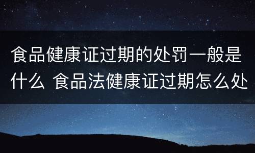 食品健康证过期的处罚一般是什么 食品法健康证过期怎么处罚
