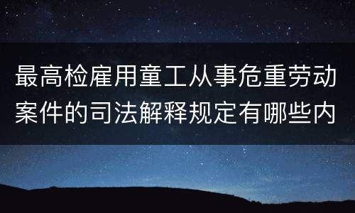 最高检雇用童工从事危重劳动案件的司法解释规定有哪些内容