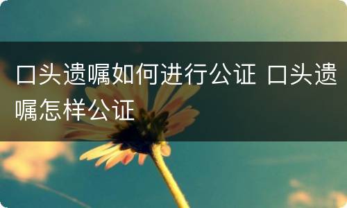 口头遗嘱如何进行公证 口头遗嘱怎样公证