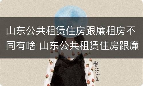 山东公共租赁住房跟廉租房不同有啥 山东公共租赁住房跟廉租房不同有啥影响