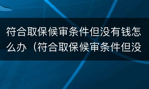 符合取保候审条件但没有钱怎么办（符合取保候审条件但没有钱怎么办呢）