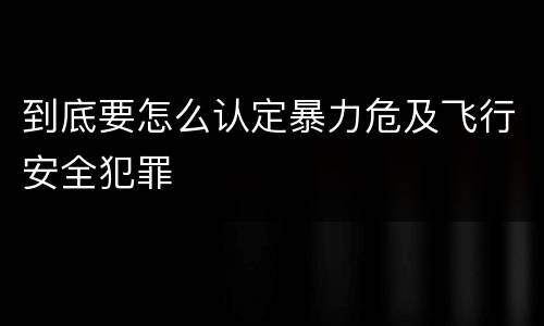 到底要怎么认定暴力危及飞行安全犯罪