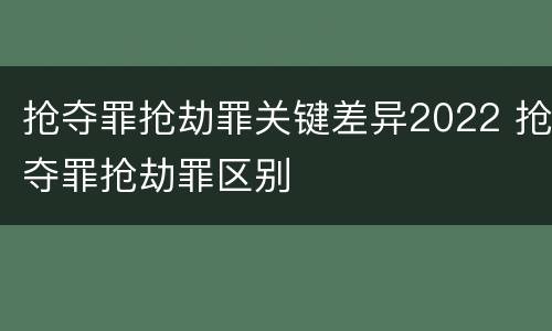 抢夺罪抢劫罪关键差异2022 抢夺罪抢劫罪区别