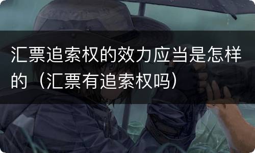 汇票追索权的效力应当是怎样的（汇票有追索权吗）