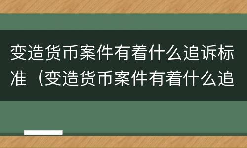 变造货币案件有着什么追诉标准（变造货币案件有着什么追诉标准和规定）