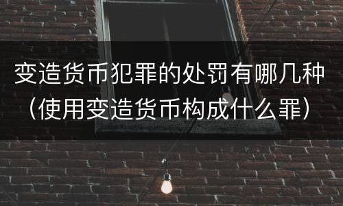 变造货币犯罪的处罚有哪几种（使用变造货币构成什么罪）