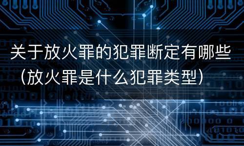 关于放火罪的犯罪断定有哪些（放火罪是什么犯罪类型）