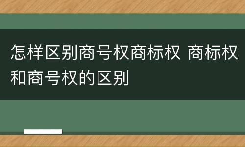 怎样区别商号权商标权 商标权和商号权的区别