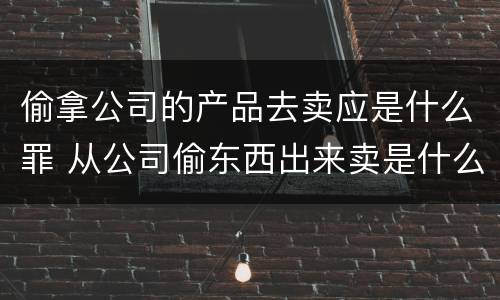 偷拿公司的产品去卖应是什么罪 从公司偷东西出来卖是什么罪
