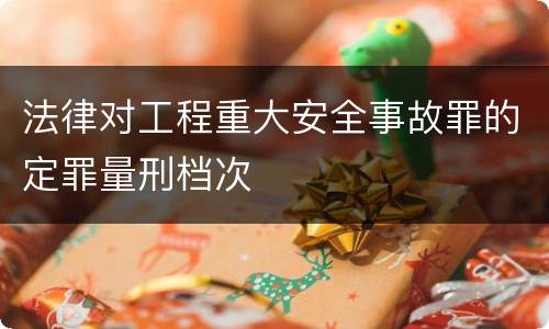 法律对工程重大安全事故罪的定罪量刑档次