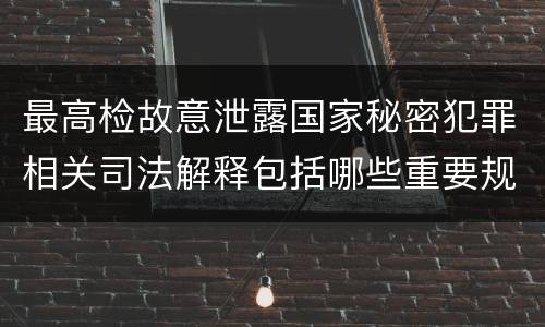 最高检故意泄露国家秘密犯罪相关司法解释包括哪些重要规定