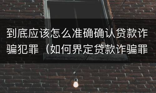 到底应该怎么准确确认贷款诈骗犯罪（如何界定贷款诈骗罪）