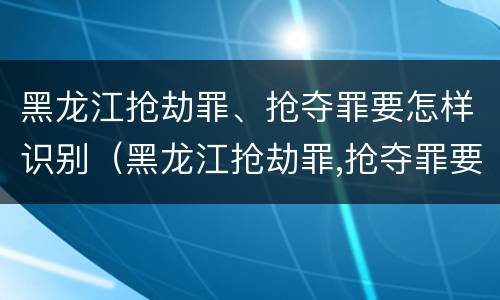 黑龙江抢劫罪、抢夺罪要怎样识别（黑龙江抢劫罪,抢夺罪要怎样识别认定）