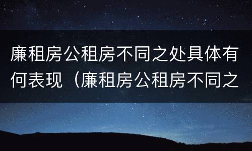 廉租房公租房不同之处具体有何表现（廉租房公租房不同之处具体有何表现和特点）