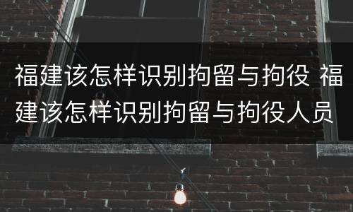 福建该怎样识别拘留与拘役 福建该怎样识别拘留与拘役人员