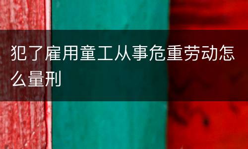 犯了雇用童工从事危重劳动怎么量刑