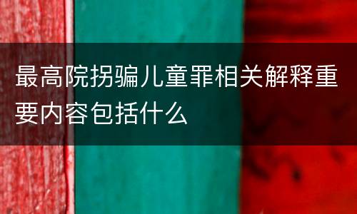最高院拐骗儿童罪相关解释重要内容包括什么