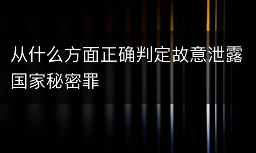 从什么方面正确判定故意泄露国家秘密罪