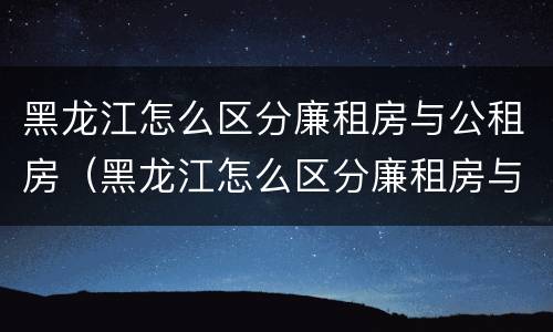 黑龙江怎么区分廉租房与公租房（黑龙江怎么区分廉租房与公租房的区别）