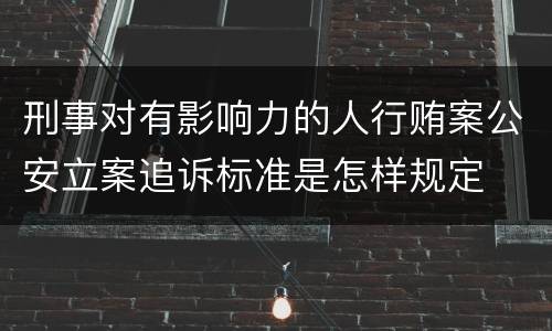 刑事对有影响力的人行贿案公安立案追诉标准是怎样规定