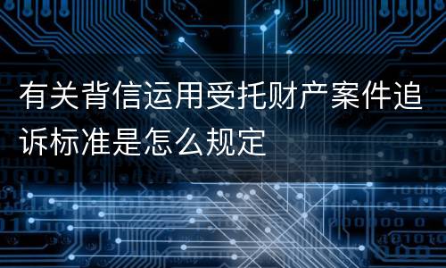 有关背信运用受托财产案件追诉标准是怎么规定