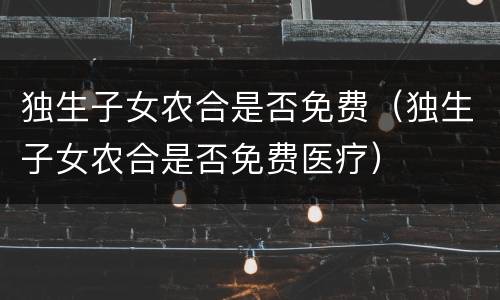 独生子女农合是否免费（独生子女农合是否免费医疗）