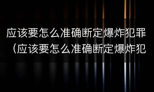应该要怎么准确断定爆炸犯罪（应该要怎么准确断定爆炸犯罪事实）