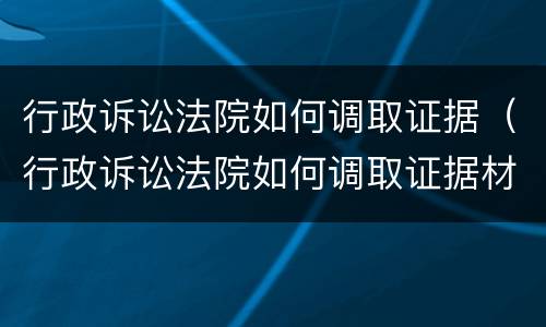 行政诉讼法院如何调取证据（行政诉讼法院如何调取证据材料）