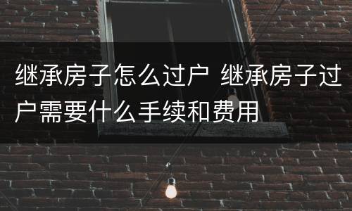 继承房子怎么过户 继承房子过户需要什么手续和费用