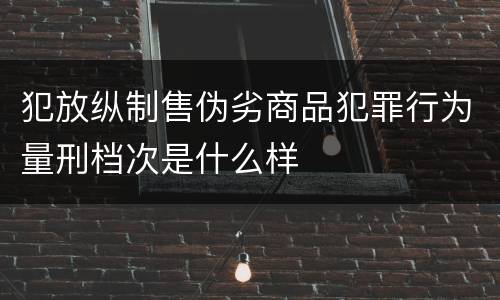 犯放纵制售伪劣商品犯罪行为量刑档次是什么样