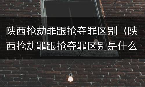 陕西抢劫罪跟抢夺罪区别（陕西抢劫罪跟抢夺罪区别是什么）