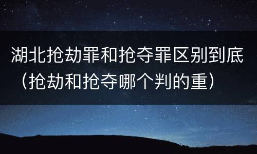 湖北抢劫罪和抢夺罪区别到底（抢劫和抢夺哪个判的重）