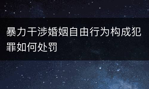 暴力干涉婚姻自由行为构成犯罪如何处罚