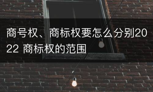 商号权、商标权要怎么分别2022 商标权的范围