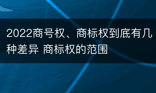 2022商号权、商标权到底有几种差异 商标权的范围