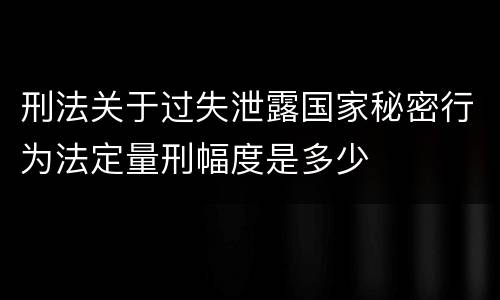 刑法关于过失泄露国家秘密行为法定量刑幅度是多少