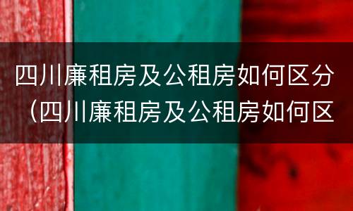四川廉租房及公租房如何区分（四川廉租房及公租房如何区分呢）