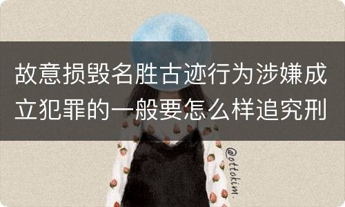 故意损毁名胜古迹行为涉嫌成立犯罪的一般要怎么样追究刑事责任