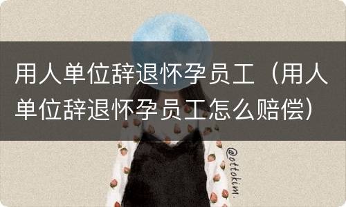 用人单位辞退怀孕员工（用人单位辞退怀孕员工怎么赔偿）