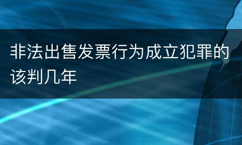 非法出售发票行为成立犯罪的该判几年