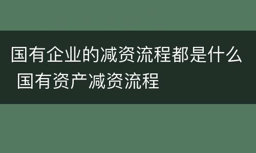 国有企业的减资流程都是什么 国有资产减资流程