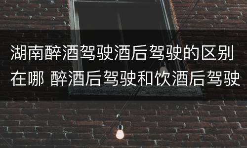 湖南醉酒驾驶酒后驾驶的区别在哪 醉酒后驾驶和饮酒后驾驶的区别