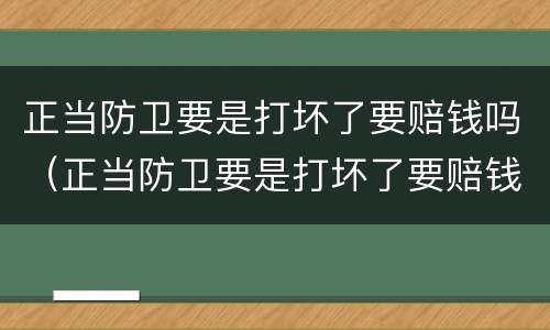 正当防卫要是打坏了要赔钱吗（正当防卫要是打坏了要赔钱吗怎么办）