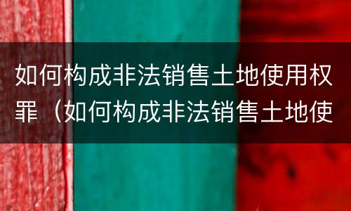 如何构成非法销售土地使用权罪（如何构成非法销售土地使用权罪立案标准）
