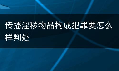 传播淫秽物品构成犯罪要怎么样判处