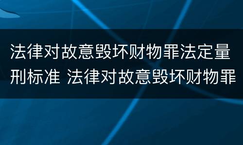 法律对故意毁坏财物罪法定量刑标准 法律对故意毁坏财物罪法定量刑标准是多少